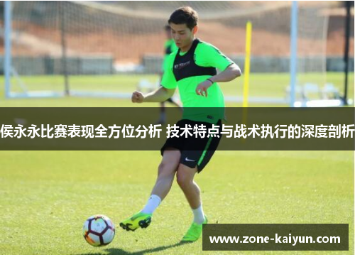 侯永永比赛表现全方位分析 技术特点与战术执行的深度剖析 侯永永比赛表现全方位分析 技术特点与战术执行的深度剖析