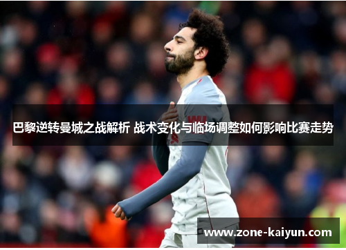 巴黎逆转曼城之战解析 战术变化与临场调整如何影响比赛走势 巴黎逆转曼城之战解析 战术变化与临场调整如何影响比赛走势