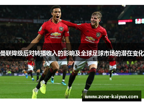 曼联降级后对转播收入的影响及全球足球市场的潜在变化 曼联降级后对转播收入的影响及全球足球市场的潜在变化