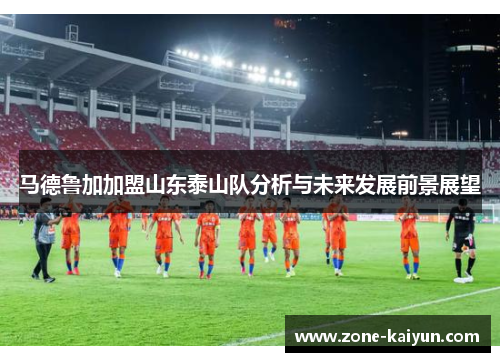马德鲁加加盟山东泰山队分析与未来发展前景展望 马德鲁加加盟山东泰山队分析与未来发展前景展望