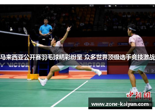 马来西亚公开赛羽毛球精彩纷呈 众多世界顶级选手竞技激战 马来西亚公开赛羽毛球精彩纷呈 众多世界顶级选手竞技激战