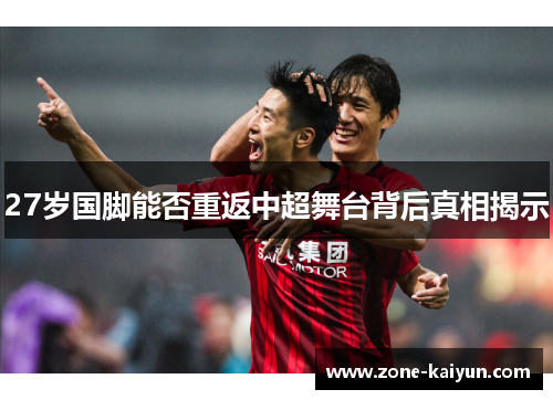27岁国脚能否重返中超舞台背后真相揭示 27岁国脚能否重返中超舞台背后真相揭示