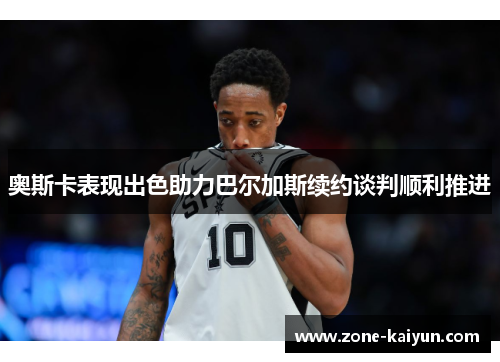 奥斯卡表现出色助力巴尔加斯续约谈判顺利推进 奥斯卡表现出色助力巴尔加斯续约谈判顺利推进