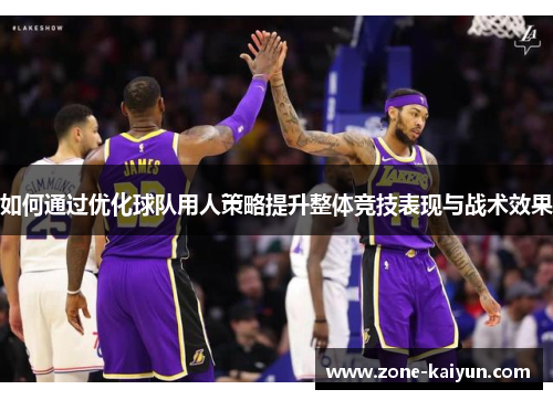 如何通过优化球队用人策略提升整体竞技表现与战术效果 如何通过优化球队用人策略提升整体竞技表现与战术效果