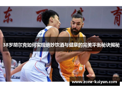 38岁胡尔克如何实现绝妙饮酒与健康的完美平衡秘诀揭秘 38岁胡尔克如何实现绝妙饮酒与健康的完美平衡秘诀揭秘