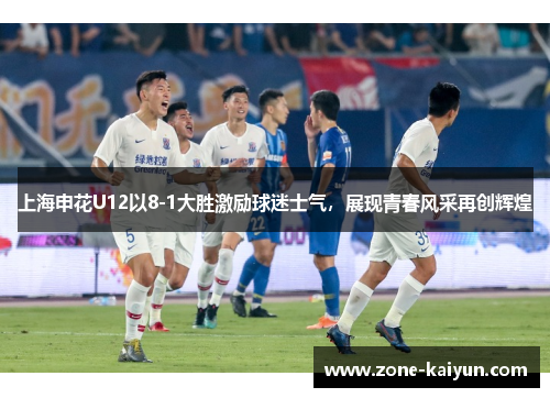 上海申花U12以8-1大胜激励球迷士气,展现青春风采再创辉煌 上海申花U12以8-1大胜激励球迷士气,展现青春风采再创辉煌