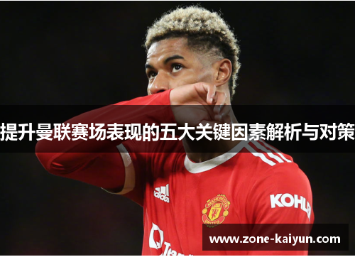 提升曼联赛场表现的五大关键因素解析与对策 提升曼联赛场表现的五大关键因素解析与对策