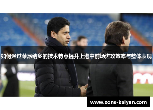 如何通过莱昂纳多的技术特点提升上港中前场进攻效率与整体表现