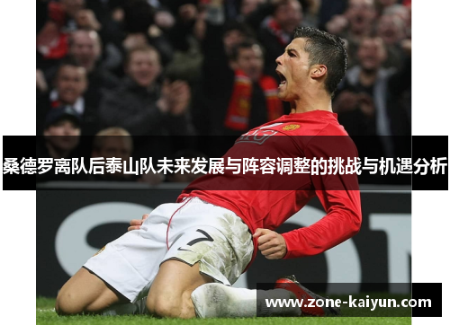 桑德罗离队后泰山队未来发展与阵容调整的挑战与机遇分析 桑德罗离队后泰山队未来发展与阵容调整的挑战与机遇分析