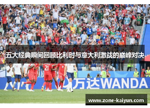 五大经典瞬间回顾比利时与意大利激战的巅峰对决 五大经典瞬间回顾比利时与意大利激战的巅峰对决
