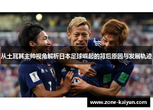 从土耳其主帅视角解析日本足球崛起的背后原因与发展轨迹 从土耳其主帅视角解析日本足球崛起的背后原因与发展轨迹