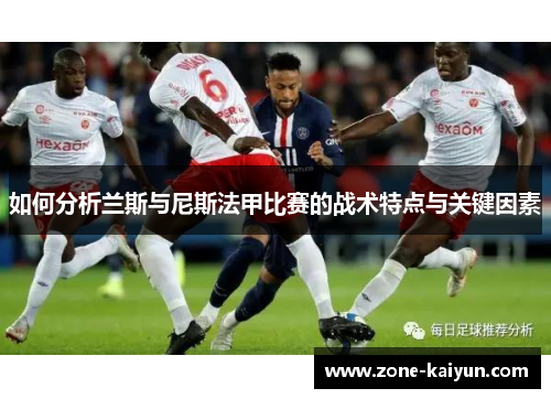 如何分析兰斯与尼斯法甲比赛的战术特点与关键因素 如何分析兰斯与尼斯法甲比赛的战术特点与关键因素