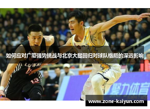 如何应对广厦强势挑战与北京大腿回归对球队格局的深远影响 如何应对广厦强势挑战与北京大腿回归对球队格局的深远影响