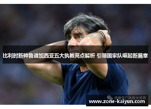 比利时新帅鲁迪加西亚五大执教亮点解析 引领国家队崛起新篇章 比利时新帅鲁迪加西亚五大执教亮点解析 引领国家队崛起新篇章