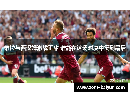 维拉与西汉姆激战正酣 谁能在这场对决中笑到最后 维拉与西汉姆激战正酣 谁能在这场对决中笑到最后