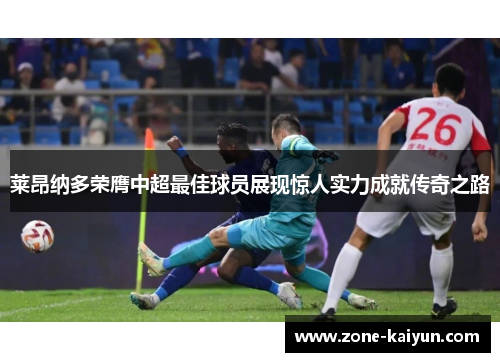 莱昂纳多荣膺中超最佳球员展现惊人实力成就传奇之路 莱昂纳多荣膺中超最佳球员展现惊人实力成就传奇之路