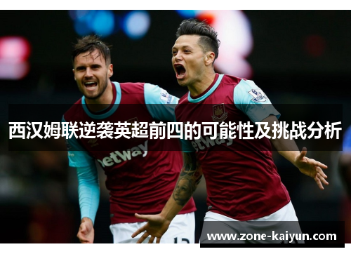 西汉姆联逆袭英超前四的可能性及挑战分析 西汉姆联逆袭英超前四的可能性及挑战分析
