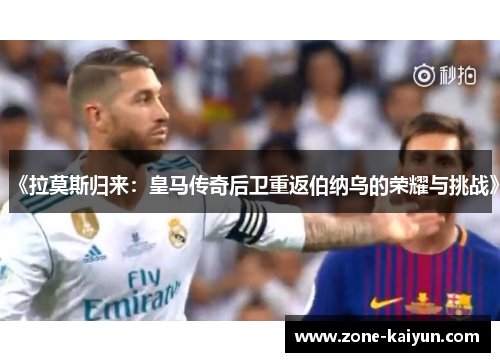 《拉莫斯归来:皇马传奇后卫重返伯纳乌的荣耀与挑战》 《拉莫斯归来:皇马传奇后卫重返伯纳乌的荣耀与挑战》