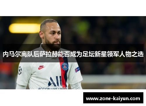 内马尔离队后萨拉赫能否成为足坛新星领军人物之选 内马尔离队后萨拉赫能否成为足坛新星领军人物之选