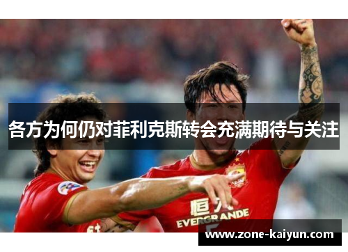 各方为何仍对菲利克斯转会充满期待与关注 各方为何仍对菲利克斯转会充满期待与关注