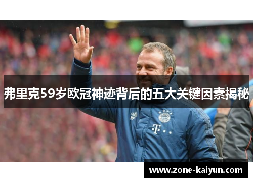 弗里克59岁欧冠神迹背后的五大关键因素揭秘 弗里克59岁欧冠神迹背后的五大关键因素揭秘
