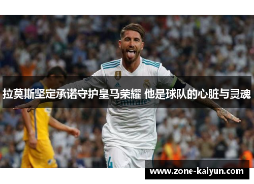 拉莫斯坚定承诺守护皇马荣耀 他是球队的心脏与灵魂 拉莫斯坚定承诺守护皇马荣耀 他是球队的心脏与灵魂