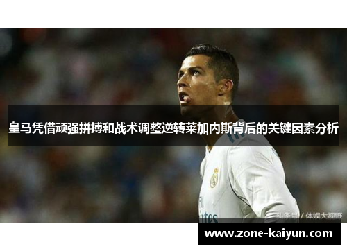 皇马凭借顽强拼搏和战术调整逆转莱加内斯背后的关键因素分析 皇马凭借顽强拼搏和战术调整逆转莱加内斯背后的关键因素分析