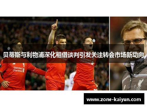 贝蒂斯与利物浦深化租借谈判引发关注转会市场新动向 贝蒂斯与利物浦深化租借谈判引发关注转会市场新动向