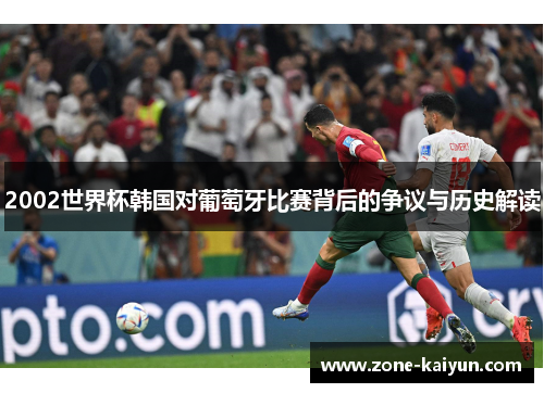 2002世界杯韩国对葡萄牙比赛背后的争议与历史解读 2002世界杯韩国对葡萄牙比赛背后的争议与历史解读