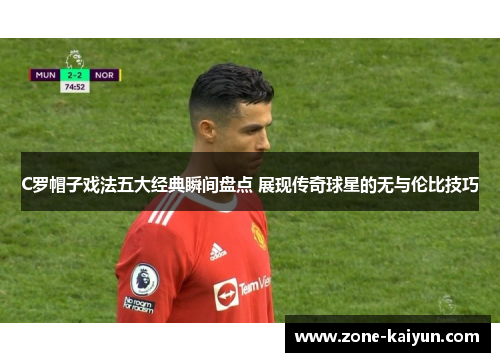 C罗帽子戏法五大经典瞬间盘点 展现传奇球星的无与伦比技巧 C罗帽子戏法五大经典瞬间盘点 展现传奇球星的无与伦比技巧