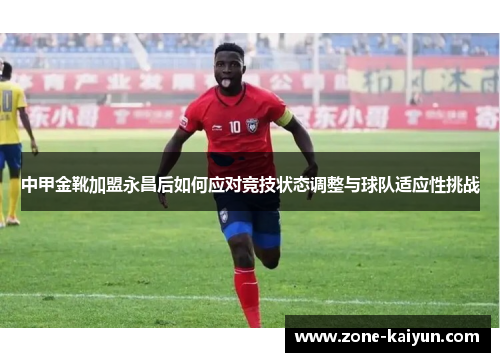 中甲金靴加盟永昌后如何应对竞技状态调整与球队适应性挑战