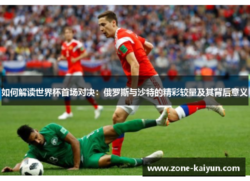 如何解读世界杯首场对决:俄罗斯与沙特的精彩较量及其背后意义 如何解读世界杯首场对决:俄罗斯与沙特的精彩较量及其背后意义