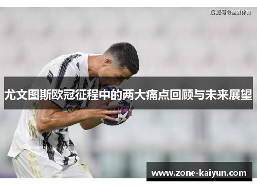 尤文图斯欧冠征程中的两大痛点回顾与未来展望 尤文图斯欧冠征程中的两大痛点回顾与未来展望