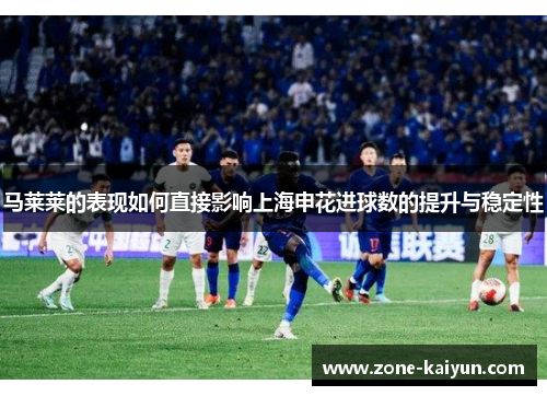 马莱莱的表现如何直接影响上海申花进球数的提升与稳定性 马莱莱的表现如何直接影响上海申花进球数的提升与稳定性