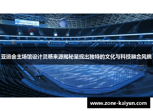 亚运会主场馆设计灵感来源揭秘呈现出独特的文化与科技融合风貌 亚运会主场馆设计灵感来源揭秘呈现出独特的文化与科技融合风貌