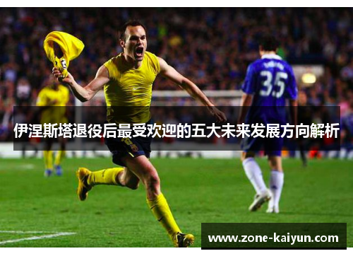 伊涅斯塔退役后最受欢迎的五大未来发展方向解析 伊涅斯塔退役后最受欢迎的五大未来发展方向解析