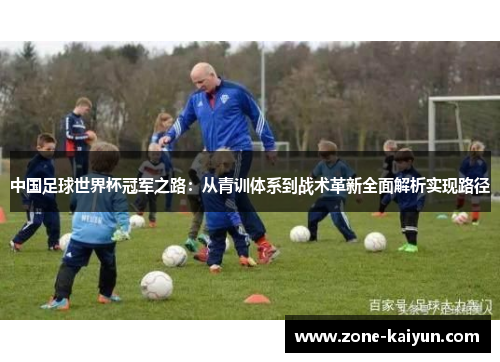 中国足球世界杯冠军之路:从青训体系到战术革新全面解析实现路径 中国足球世界杯冠军之路:从青训体系到战术革新全面解析实现路径