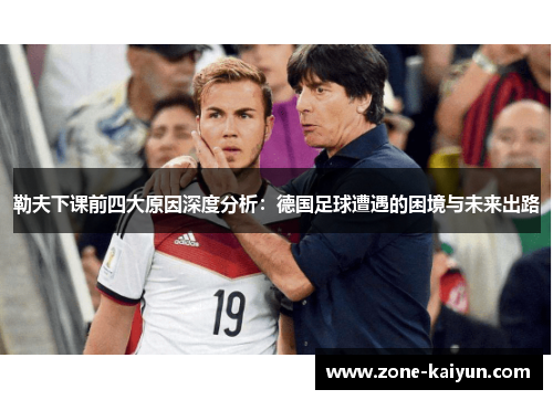 勒夫下课前四大原因深度分析:德国足球遭遇的困境与未来出路 勒夫下课前四大原因深度分析:德国足球遭遇的困境与未来出路