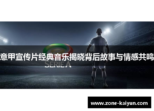 意甲宣传片经典音乐揭晓背后故事与情感共鸣 意甲宣传片经典音乐揭晓背后故事与情感共鸣