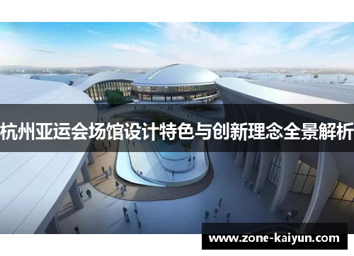 杭州亚运会场馆设计特色与创新理念全景解析 杭州亚运会场馆设计特色与创新理念全景解析