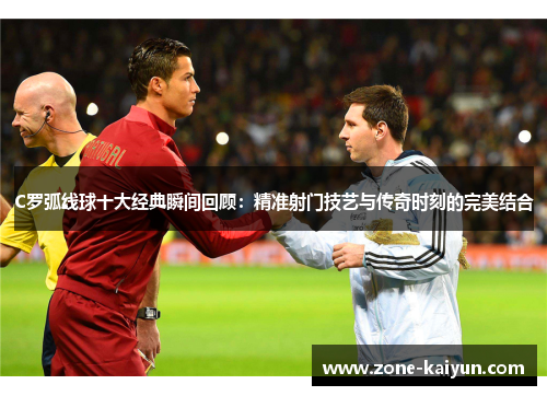 C罗弧线球十大经典瞬间回顾:精准射门技艺与传奇时刻的完美结合 C罗弧线球十大经典瞬间回顾:精准射门技艺与传奇时刻的完美结合
