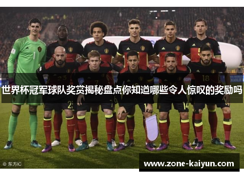 世界杯冠军球队奖赏揭秘盘点你知道哪些令人惊叹的奖励吗 世界杯冠军球队奖赏揭秘盘点你知道哪些令人惊叹的奖励吗