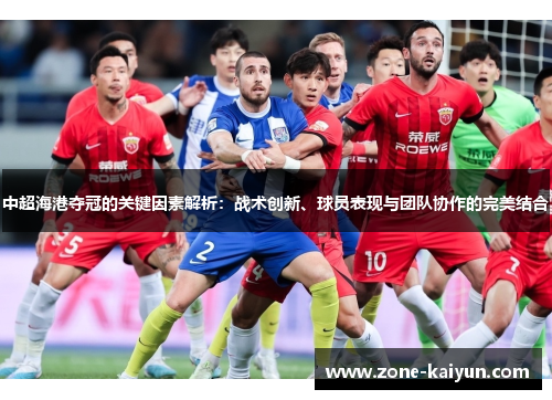 中超海港夺冠的关键因素解析:战术创新、球员表现与团队协作的完美结合 中超海港夺冠的关键因素解析:战术创新、球员表现与团队协作的完美结合