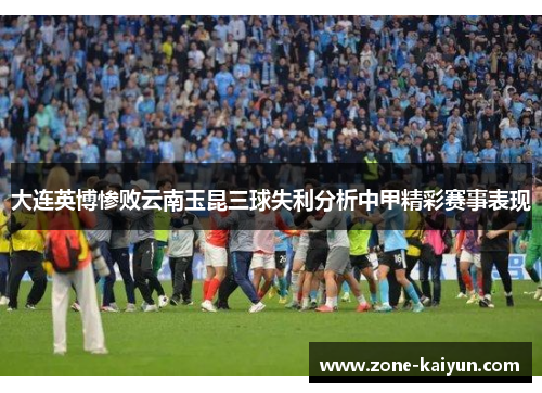 大连英博惨败云南玉昆三球失利分析中甲精彩赛事表现