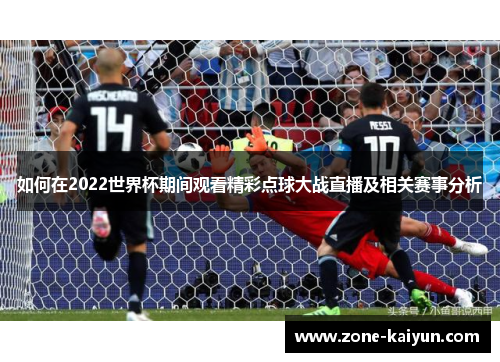 如何在2022世界杯期间观看精彩点球大战直播及相关赛事分析 如何在2022世界杯期间观看精彩点球大战直播及相关赛事分析