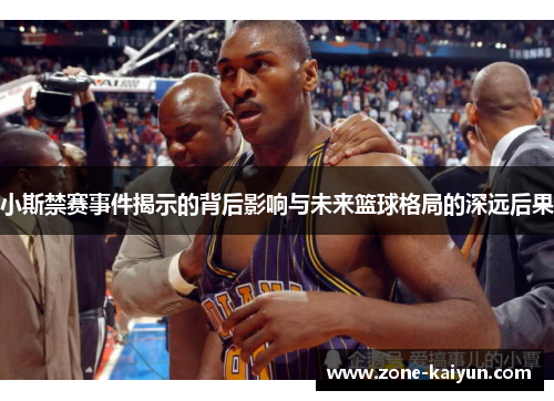 小斯禁赛事件揭示的背后影响与未来篮球格局的深远后果 小斯禁赛事件揭示的背后影响与未来篮球格局的深远后果