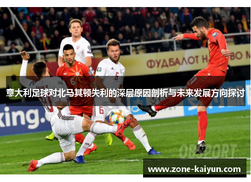 意大利足球对北马其顿失利的深层原因剖析与未来发展方向探讨 意大利足球对北马其顿失利的深层原因剖析与未来发展方向探讨