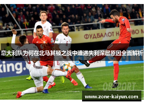 意大利队为何在北马其顿之战中遭遇失利深层原因全面解析 意大利队为何在北马其顿之战中遭遇失利深层原因全面解析