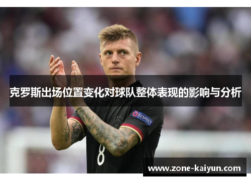 克罗斯出场位置变化对球队整体表现的影响与分析 克罗斯出场位置变化对球队整体表现的影响与分析