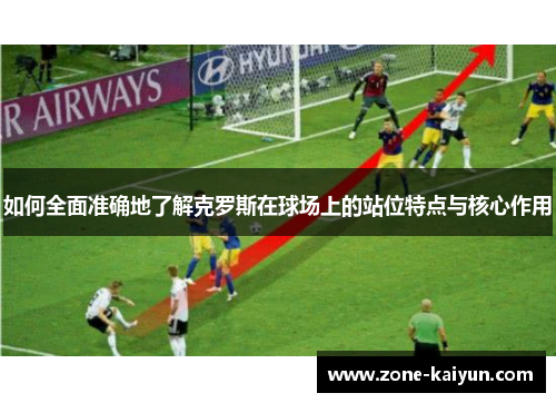 如何全面准确地了解克罗斯在球场上的站位特点与核心作用 如何全面准确地了解克罗斯在球场上的站位特点与核心作用